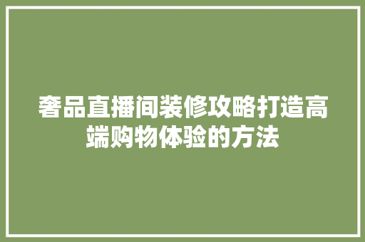 奢品直播间装修攻略打造高端购物体验的方法