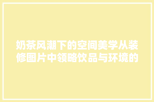 奶茶风潮下的空间美学从装修图片中领略饮品与环境的和谐共生