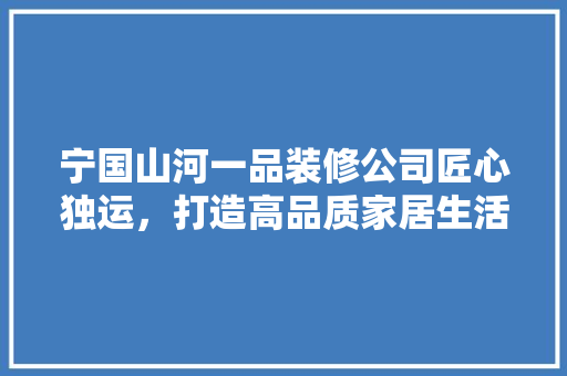 宁国山河一品装修公司匠心独运，打造高品质家居生活