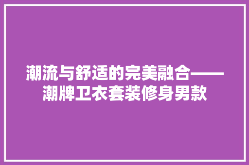 潮流与舒适的完美融合——潮牌卫衣套装修身男款