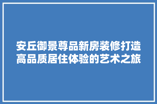 安丘御景尊品新房装修打造高品质居住体验的艺术之旅