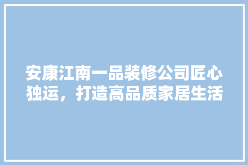 安康江南一品装修公司匠心独运，打造高品质家居生活