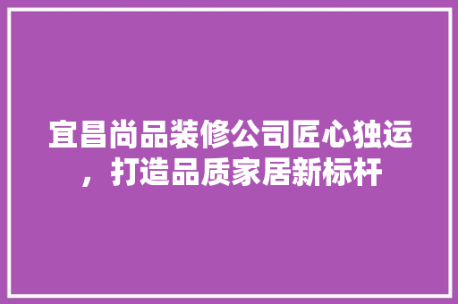 宜昌尚品装修公司匠心独运，打造品质家居新标杆