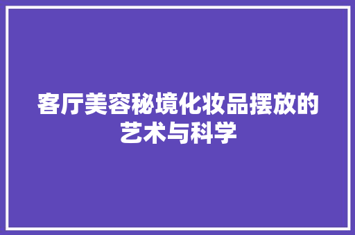 客厅美容秘境化妆品摆放的艺术与科学