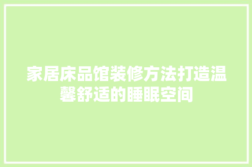家居床品馆装修方法打造温馨舒适的睡眠空间
