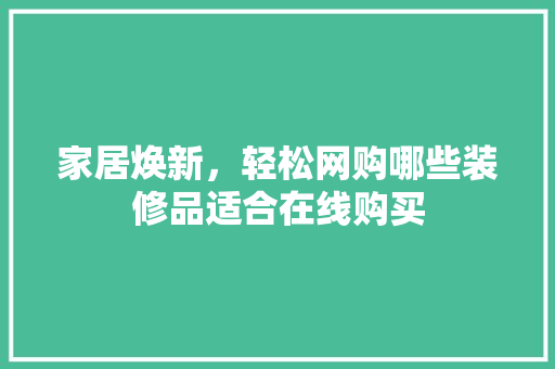家居焕新，轻松网购哪些装修品适合在线购买