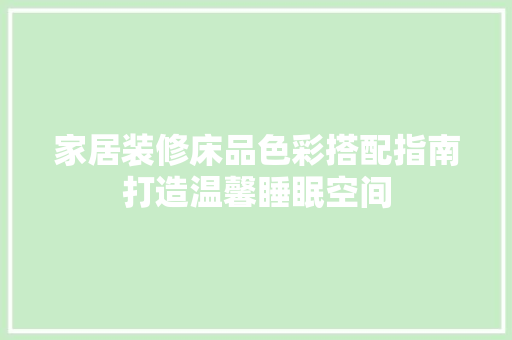 家居装修床品色彩搭配指南打造温馨睡眠空间