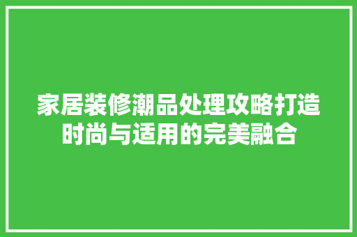 家居装修潮品处理攻略打造时尚与适用的完美融合
