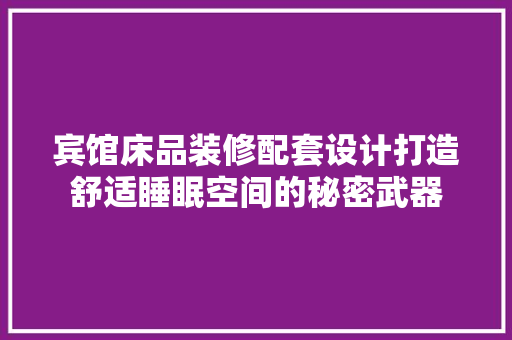 宾馆床品装修配套设计打造舒适睡眠空间的秘密武器