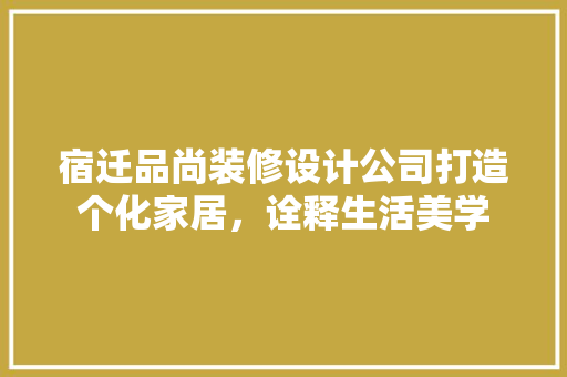 宿迁品尚装修设计公司打造个化家居，诠释生活美学