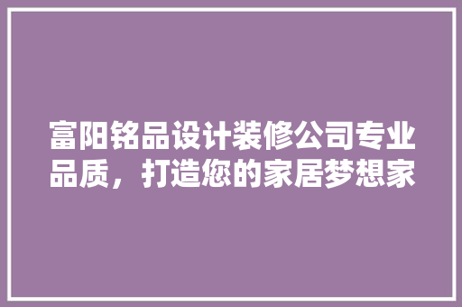 富阳铭品设计装修公司专业品质，打造您的家居梦想家园