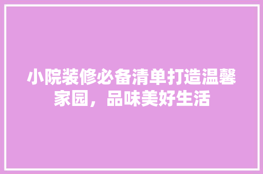小院装修必备清单打造温馨家园，品味美好生活