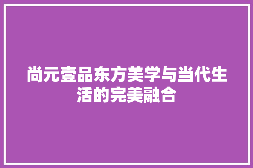 尚元壹品东方美学与当代生活的完美融合