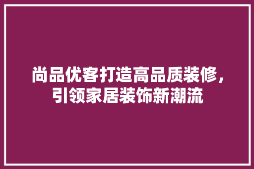 尚品优客打造高品质装修，引领家居装饰新潮流