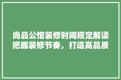 尚品公馆装修时间规定解读把握装修节奏，打造高品质居住空间