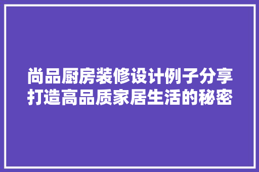 尚品厨房装修设计例子分享打造高品质家居生活的秘密花园