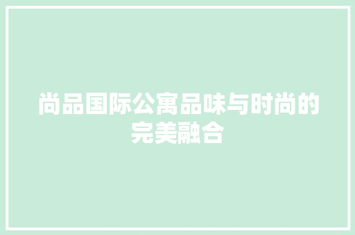 尚品国际公寓品味与时尚的完美融合