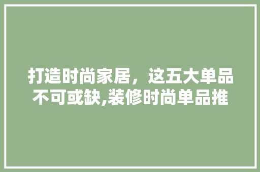 打造时尚家居，这五大单品不可或缺,装修时尚单品推荐语大全