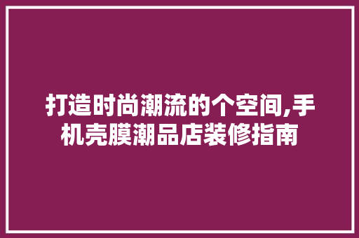 打造时尚潮流的个空间,手机壳膜潮品店装修指南