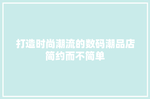 打造时尚潮流的数码潮品店简约而不简单