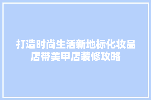 打造时尚生活新地标化妆品店带美甲店装修攻略