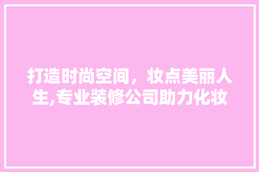 打造时尚空间，妆点美丽人生,专业装修公司助力化妆品店焕新升级