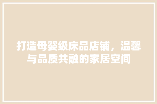 打造母婴级床品店铺，温馨与品质共融的家居空间