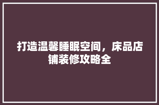 打造温馨睡眠空间，床品店铺装修攻略全