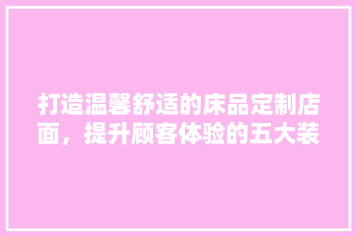 打造温馨舒适的床品定制店面，提升顾客体验的五大装修步骤