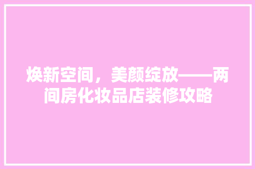 焕新空间，美颜绽放——两间房化妆品店装修攻略
