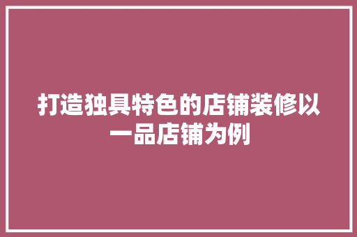打造独具特色的店铺装修以一品店铺为例