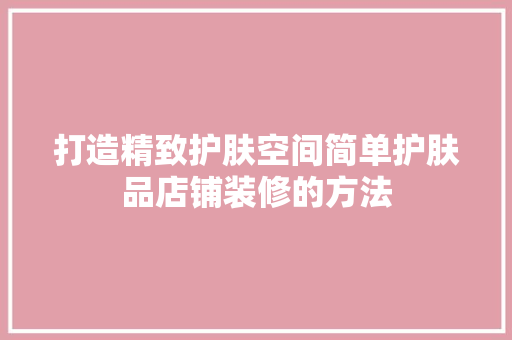 打造精致护肤空间简单护肤品店铺装修的方法
