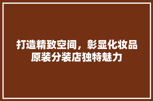 打造精致空间，彰显化妆品原装分装店独特魅力