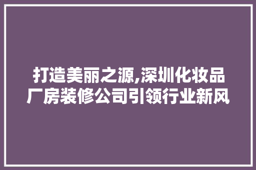 打造美丽之源,深圳化妆品厂房装修公司引领行业新风尚