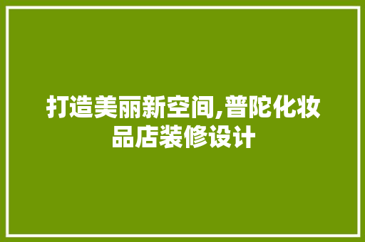 打造美丽新空间,普陀化妆品店装修设计
