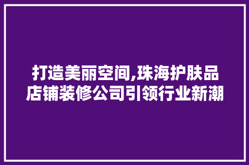 打造美丽空间,珠海护肤品店铺装修公司引领行业新潮流