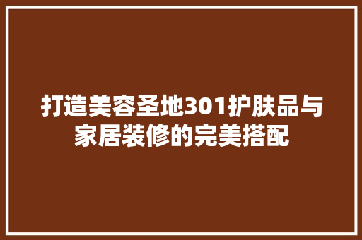 打造美容圣地301护肤品与家居装修的完美搭配