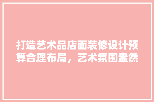 打造艺术品店面装修设计预算合理布局，艺术氛围盎然