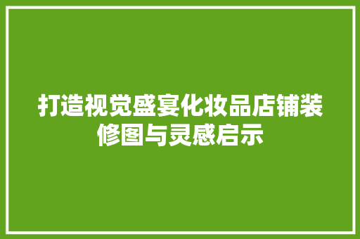 打造视觉盛宴化妆品店铺装修图与灵感启示