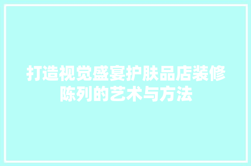 打造视觉盛宴护肤品店装修陈列的艺术与方法