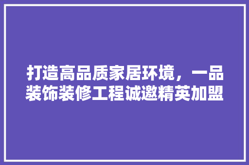 打造高品质家居环境，一品装饰装修工程诚邀精英加盟