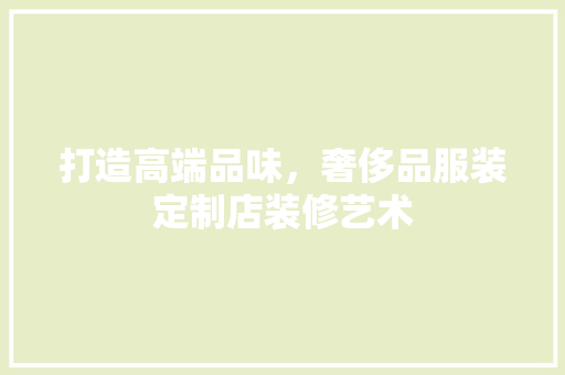 打造高端品味，奢侈品服装定制店装修艺术