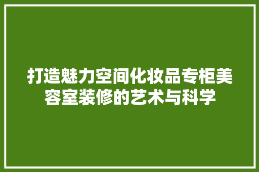 打造魅力空间化妆品专柜美容室装修的艺术与科学