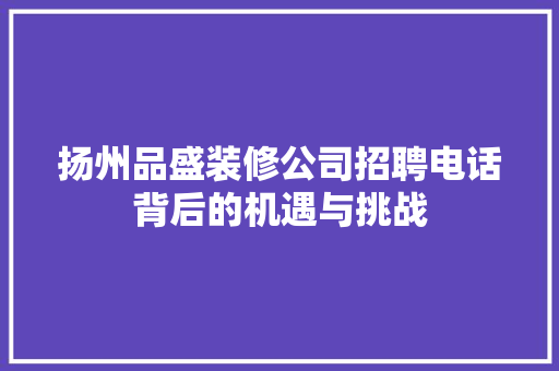 扬州品盛装修公司招聘电话背后的机遇与挑战