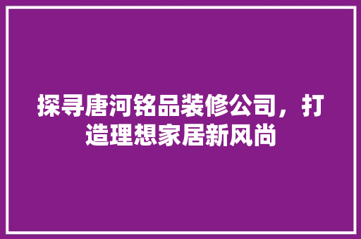 探寻唐河铭品装修公司，打造理想家居新风尚