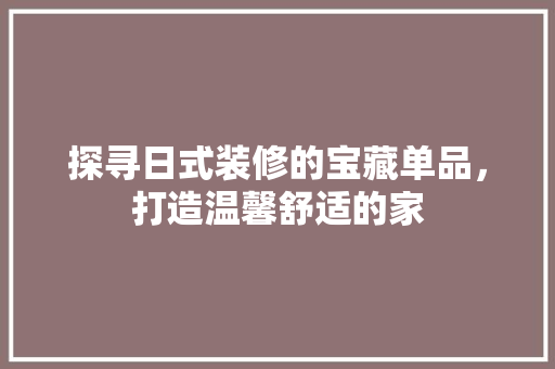 探寻日式装修的宝藏单品，打造温馨舒适的家