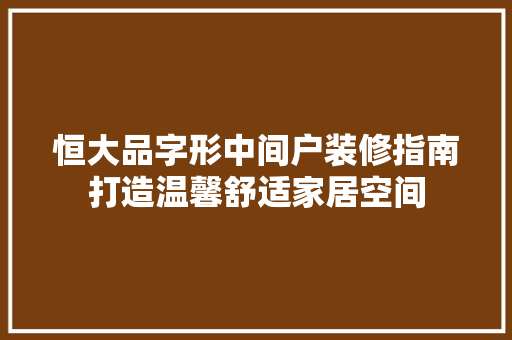 恒大品字形中间户装修指南打造温馨舒适家居空间