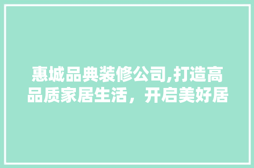 惠城品典装修公司,打造高品质家居生活，开启美好居住新篇章