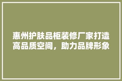 惠州护肤品柜装修厂家打造高品质空间，助力品牌形象升级