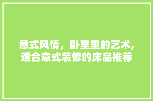 意式风情，卧室里的艺术,适合意式装修的床品推荐